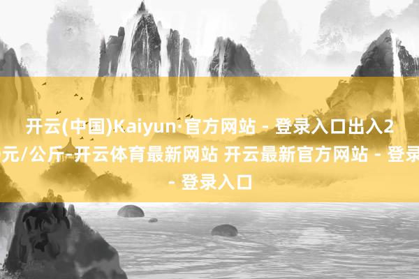 开云(中国)Kaiyun·官方网站 - 登录入口出入29.00元/公斤-开云体育最新网站 开云最新官方网站 - 登录入口