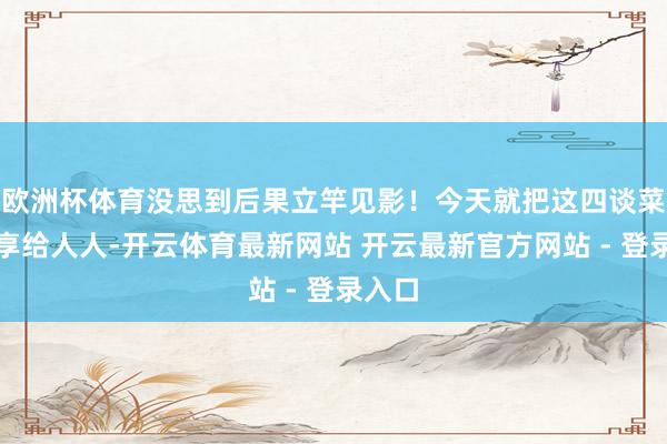 欧洲杯体育没思到后果立竿见影！今天就把这四谈菜谱共享给人人-开云体育最新网站 开云最新官方网站 - 登录入口