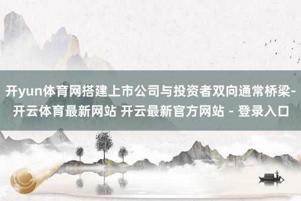 开yun体育网搭建上市公司与投资者双向通常桥梁-开云体育最新网站 开云最新官方网站 - 登录入口