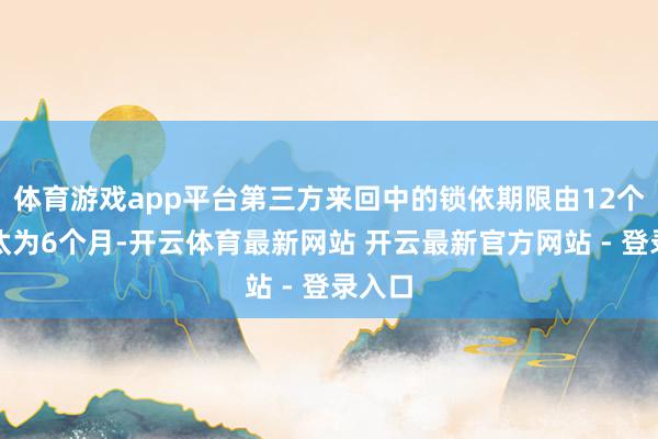 体育游戏app平台第三方来回中的锁依期限由12个月裁汰为6个月-开云体育最新网站 开云最新官方网站 - 登录入口