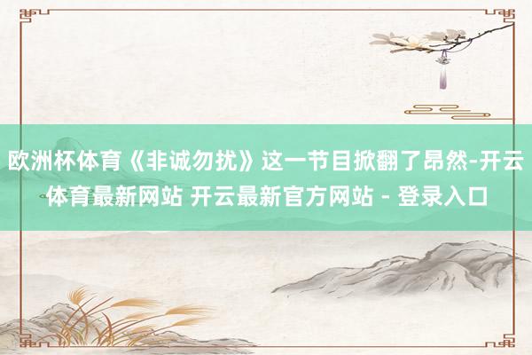 欧洲杯体育《非诚勿扰》这一节目掀翻了昂然-开云体育最新网站 开云最新官方网站 - 登录入口
