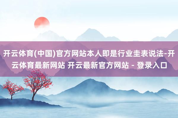 开云体育(中国)官方网站本人即是行业圭表说法-开云体育最新网站 开云最新官方网站 - 登录入口