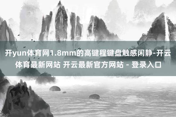 开yun体育网1.8mm的高键程键盘触感闲静-开云体育最新网站 开云最新官方网站 - 登录入口