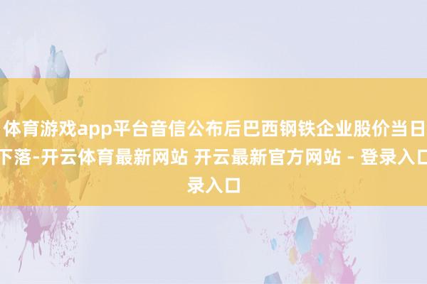 体育游戏app平台音信公布后巴西钢铁企业股价当日下落-开云体育最新网站 开云最新官方网站 - 登录入口