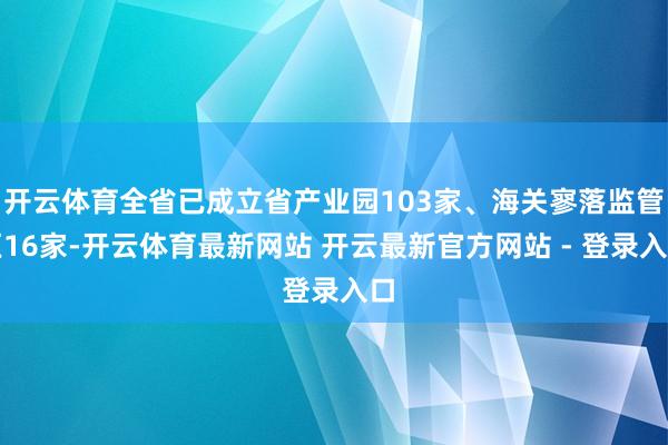 开云体育全省已成立省产业园103家、海关寥落监管区16家-开云体育最新网站 开云最新官方网站 - 登录入口