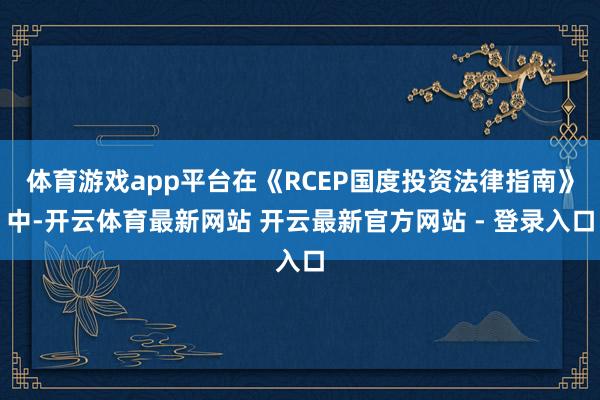体育游戏app平台在《RCEP国度投资法律指南》中-开云体育最新网站 开云最新官方网站 - 登录入口