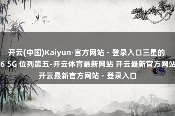 开云(中国)Kaiyun·官方网站 - 登录入口三星的 Galaxy A16 5G 位列第五-开云体育最新网站 开云最新官方网站 - 登录入口