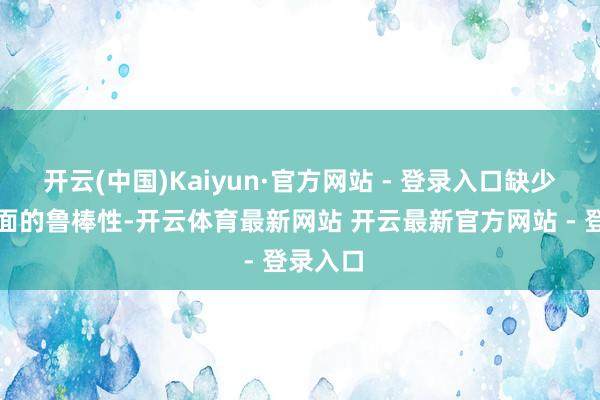 开云(中国)Kaiyun·官方网站 - 登录入口缺少实践层面的鲁棒性-开云体育最新网站 开云最新官方网站 - 登录入口