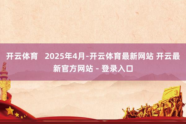 开云体育   2025年4月-开云体育最新网站 开云最新官方网站 - 登录入口