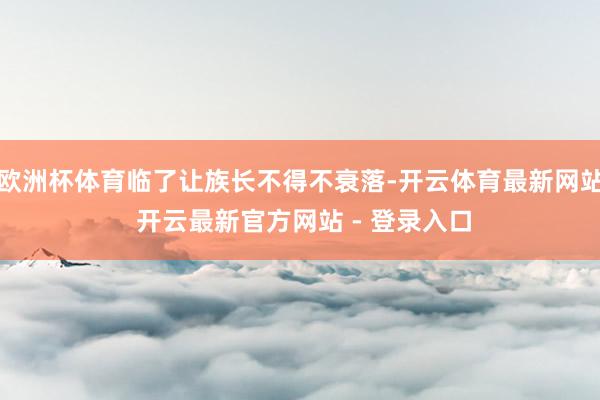欧洲杯体育临了让族长不得不衰落-开云体育最新网站 开云最新官方网站 - 登录入口