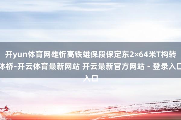 开yun体育网雄忻高铁雄保段保定东2×64米T构转体桥-开云体育最新网站 开云最新官方网站 - 登录入口