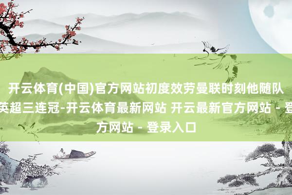 开云体育(中国)官方网站初度效劳曼联时刻他随队取得了英超三连冠-开云体育最新网站 开云最新官方网站 - 登录入口