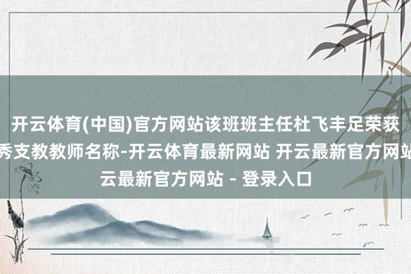开云体育(中国)官方网站该班班主任杜飞丰足荣获马尔康市优秀支教教师名称-开云体育最新网站 开云最新官方网站 - 登录入口