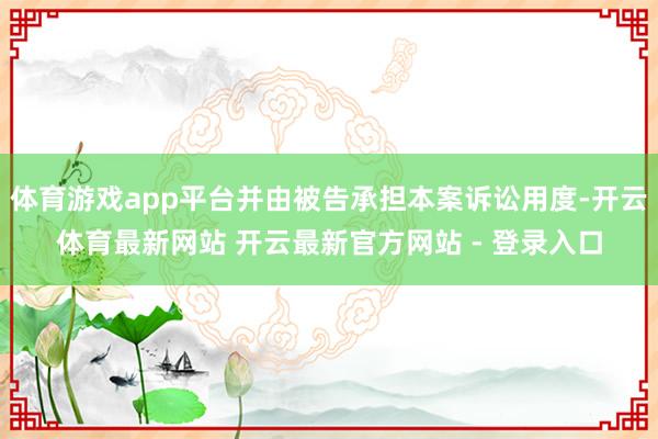 体育游戏app平台并由被告承担本案诉讼用度-开云体育最新网站 开云最新官方网站 - 登录入口