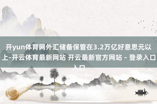 开yun体育网外汇储备保管在3.2万亿好意思元以上-开云体育最新网站 开云最新官方网站 - 登录入口