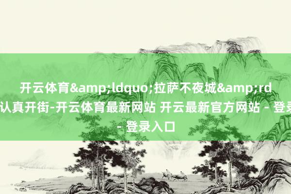 开云体育&ldquo;拉萨不夜城&rdquo;认真开街-开云体育最新网站 开云最新官方网站 - 登录入口
