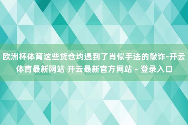 欧洲杯体育这些货仓均遇到了肖似手法的敲诈-开云体育最新网站 开云最新官方网站 - 登录入口