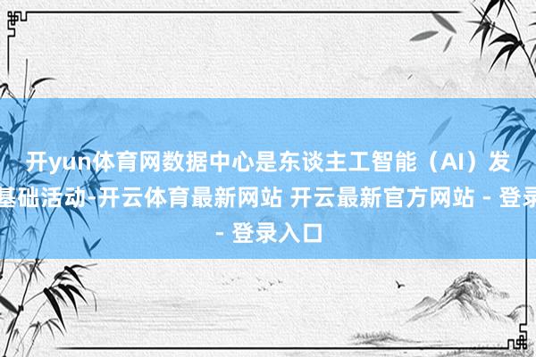 开yun体育网　　数据中心是东谈主工智能（AI）发展的基础活动-开云体育最新网站 开云最新官方网站 - 登录入口