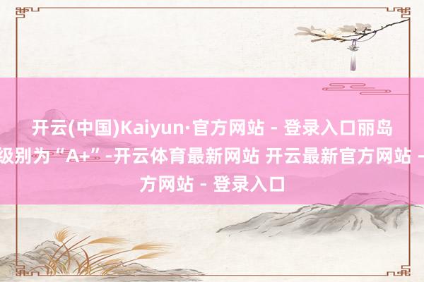 开云(中国)Kaiyun·官方网站 - 登录入口丽岛转债信用级别为“A+”-开云体育最新网站 开云最新官方网站 - 登录入口