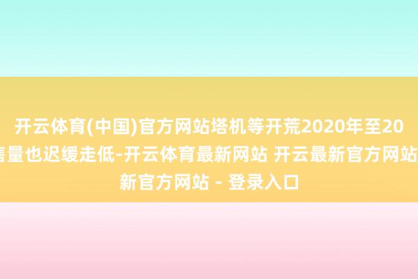 开云体育(中国)官方网站塔机等开荒2020年至2024年的销售量也迟缓走低-开云体育最新网站 开云最新官方网站 - 登录入口