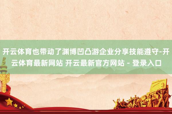 开云体育也带动了渊博凹凸游企业分享技能遵守-开云体育最新网站 开云最新官方网站 - 登录入口