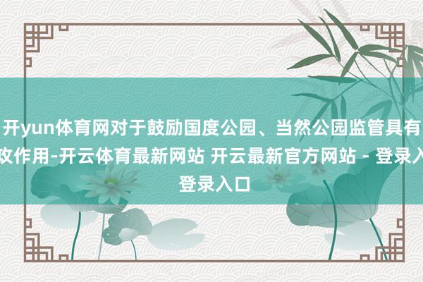 开yun体育网对于鼓励国度公园、当然公园监管具有进攻作用-开云体育最新网站 开云最新官方网站 - 登录入口