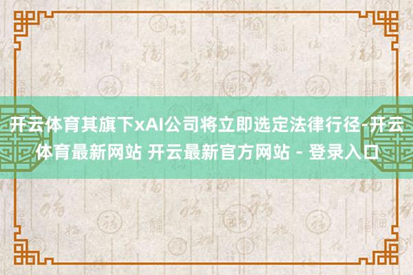 开云体育其旗下xAI公司将立即选定法律行径-开云体育最新网站 开云最新官方网站 - 登录入口