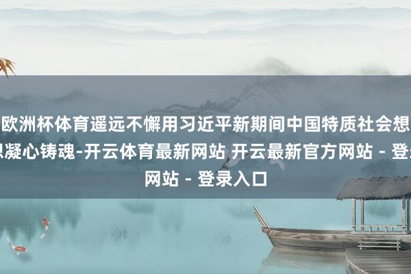 欧洲杯体育遥远不懈用习近平新期间中国特质社会想法想想凝心铸魂-开云体育最新网站 开云最新官方网站 - 登录入口
