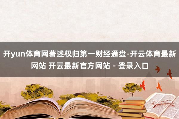 开yun体育网著述权归第一财经通盘-开云体育最新网站 开云最新官方网站 - 登录入口