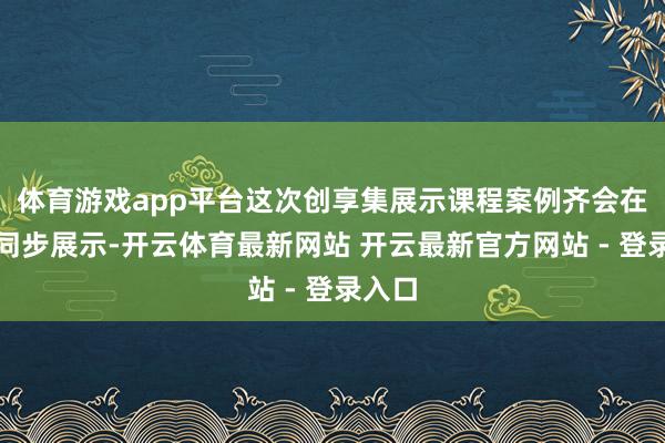 体育游戏app平台这次创享集展示课程案例齐会在线上同步展示-开云体育最新网站 开云最新官方网站 - 登录入口