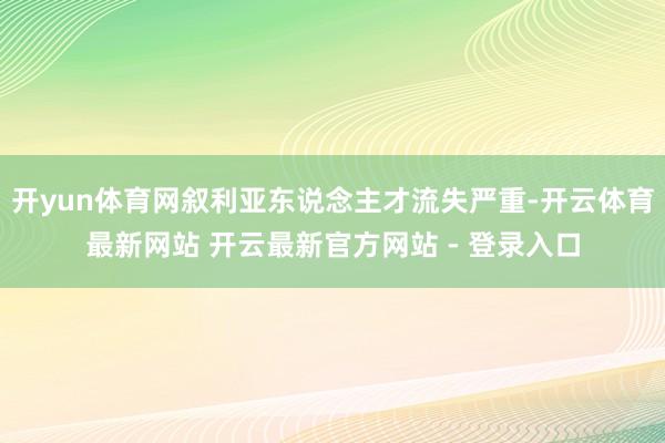 开yun体育网叙利亚东说念主才流失严重-开云体育最新网站 开云最新官方网站 - 登录入口