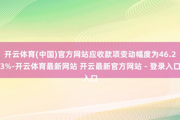开云体育(中国)官方网站应收款项变动幅度为46.23%-开云体育最新网站 开云最新官方网站 - 登录入口