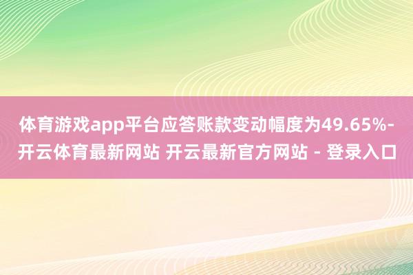 体育游戏app平台应答账款变动幅度为49.65%-开云体育最新网站 开云最新官方网站 - 登录入口