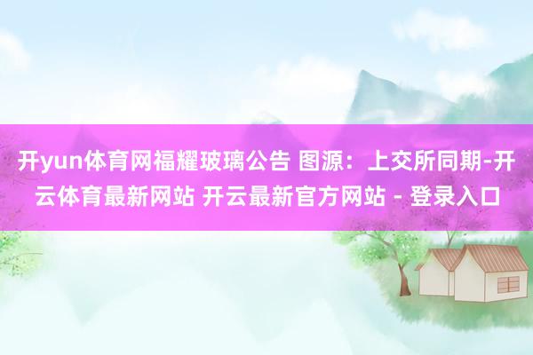 开yun体育网福耀玻璃公告 图源：上交所同期-开云体育最新网站 开云最新官方网站 - 登录入口