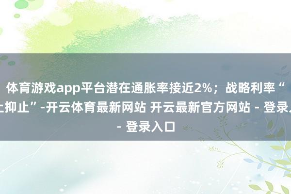 体育游戏app平台潜在通胀率接近2%；战略利率“抑止抑止”-开云体育最新网站 开云最新官方网站 - 登录入口