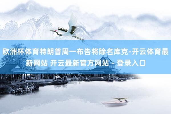 欧洲杯体育特朗普周一布告将除名库克-开云体育最新网站 开云最新官方网站 - 登录入口