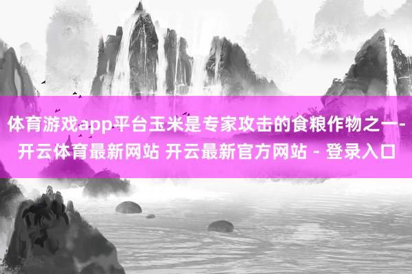 体育游戏app平台玉米是专家攻击的食粮作物之一-开云体育最新网站 开云最新官方网站 - 登录入口