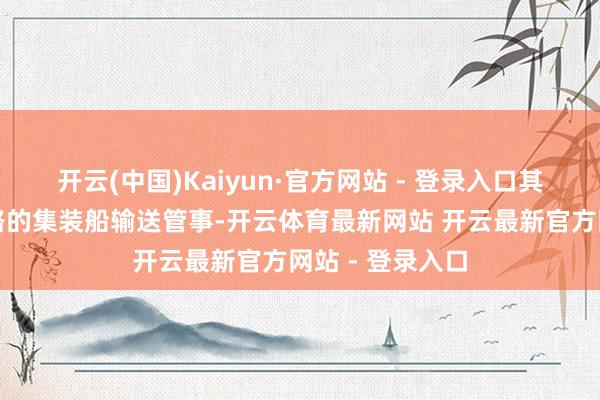 开云(中国)Kaiyun·官方网站 - 登录入口其所在是欧洲航路的集装船输送管事-开云体育最新网站 开云最新官方网站 - 登录入口