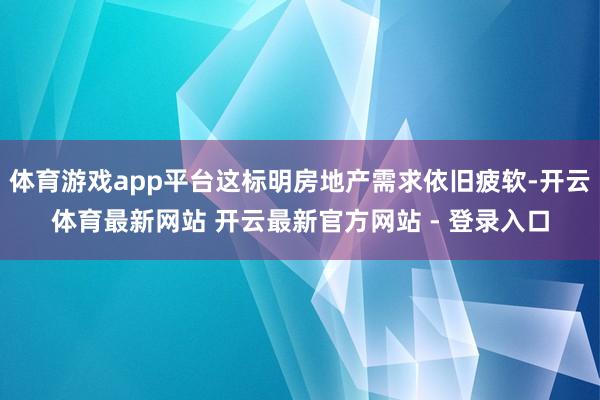 体育游戏app平台这标明房地产需求依旧疲软-开云体育最新网站 开云最新官方网站 - 登录入口