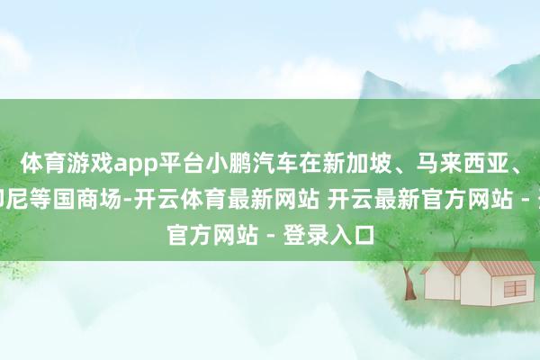 体育游戏app平台小鹏汽车在新加坡、马来西亚、泰国和印尼等国商场-开云体育最新网站 开云最新官方网站 - 登录入口