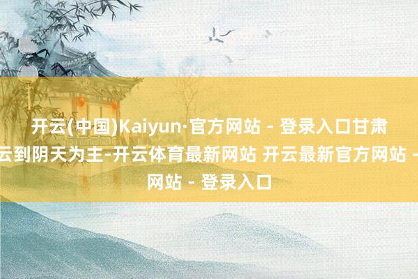 开云(中国)Kaiyun·官方网站 - 登录入口甘肃大部以多云到阴天为主-开云体育最新网站 开云最新官方网站 - 登录入口