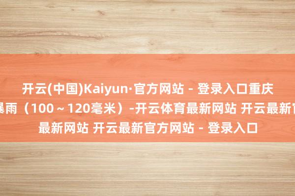 开云(中国)Kaiyun·官方网站 - 登录入口重庆北部等地局地有大暴雨(100~120毫米)-开云体育最新网站 开云最新官方网站 - 登录入口