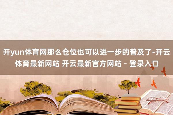 开yun体育网那么仓位也可以进一步的普及了-开云体育最新网站 开云最新官方网站 - 登录入口