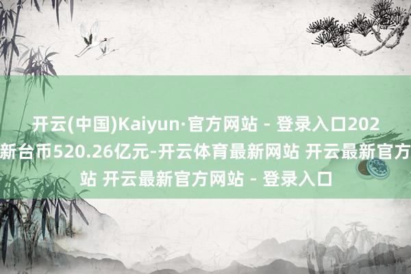 开云(中国)Kaiyun·官方网站 - 登录入口2025年10月营收为新台币520.26亿元-开云体育最新网站 开云最新官方网站 - 登录入口