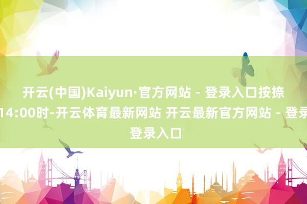 开云(中国)Kaiyun·官方网站 - 登录入口　　按捺本日14:00时-开云体育最新网站 开云最新官方网站 - 登录入口