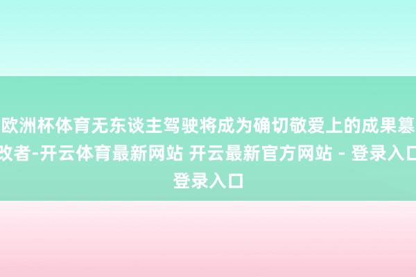 欧洲杯体育无东谈主驾驶将成为确切敬爱上的成果篡改者-开云体育最新网站 开云最新官方网站 - 登录入口