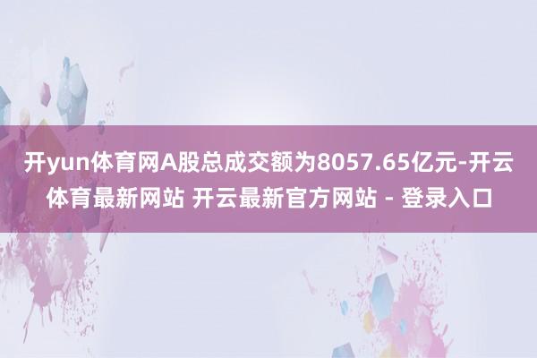 开yun体育网A股总成交额为8057.65亿元-开云体育最新网站 开云最新官方网站 - 登录入口