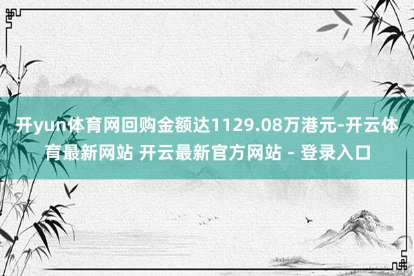 开yun体育网回购金额达1129.08万港元-开云体育最新网站 开云最新官方网站 - 登录入口