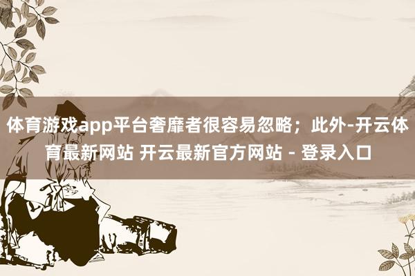 体育游戏app平台奢靡者很容易忽略；此外-开云体育最新网站 开云最新官方网站 - 登录入口