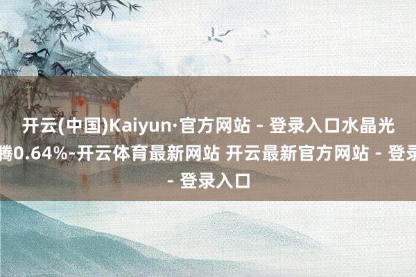 开云(中国)Kaiyun·官方网站 - 登录入口水晶光电飞腾0.64%-开云体育最新网站 开云最新官方网站 - 登录入口
